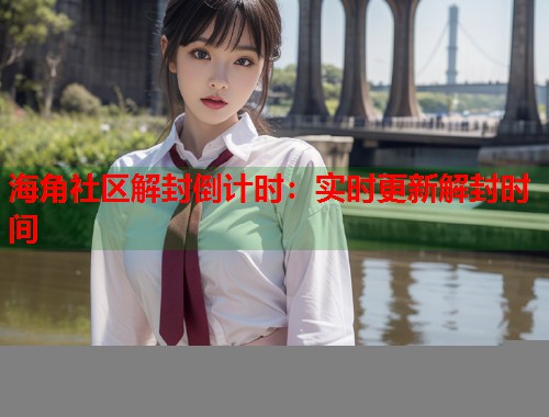 海角社区解封倒计时：实时更新解封时间  第2张