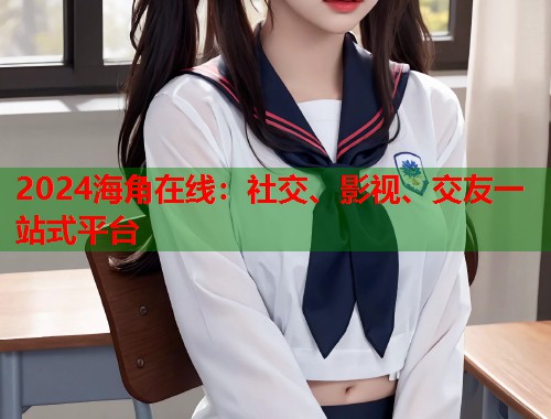 2024海角在线：社交、影视、交友一站式平台  第1张