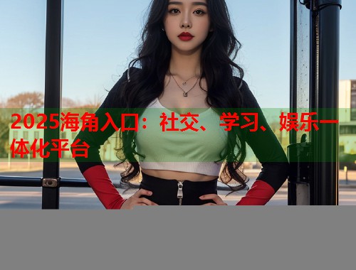 2025海角入口：社交、学习、娱乐一体化平台  第1张