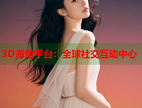 3D海角平台：全球社交互动中心  第1张