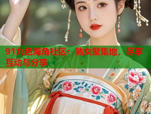 91九色海角社区：熟女聚集地，尽享互动与分享  第1张