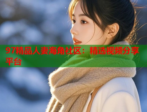 97精品人妻海角社区：精选视频分享平台  第1张
