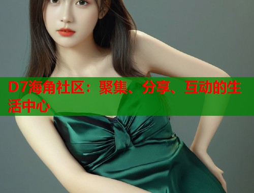 D7海角社区：聚集、分享、互动的生活中心  第1张