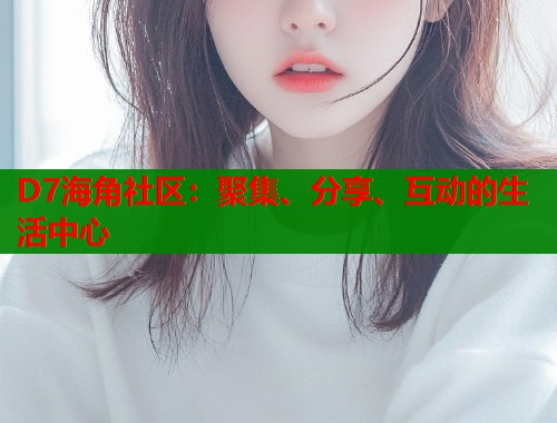 D7海角社区：聚集、分享、互动的生活中心  第2张