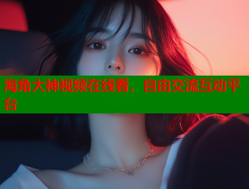 海角大神视频在线看，自由交流互动平台  第1张