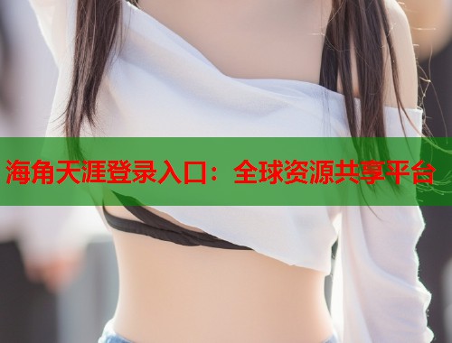 海角天涯登录入口：全球资源共享平台  第1张