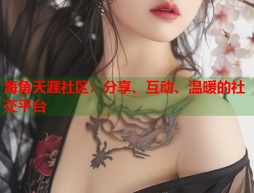 海角天涯社区：分享、互动、温暖的社交平台  第2张