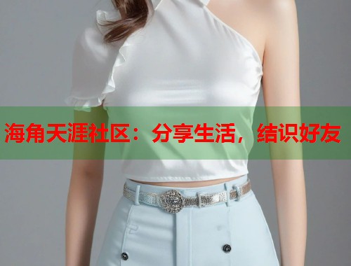 海角天涯社区：分享生活，结识好友  第1张