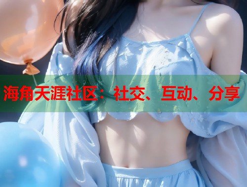 海角天涯社区：社交、互动、分享  第2张
