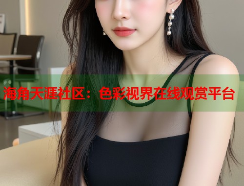 海角天涯社区：色彩视界在线观赏平台  第1张