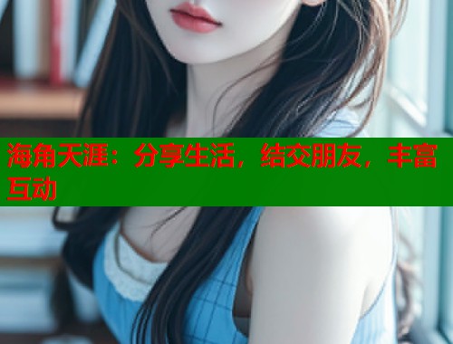 海角天涯：分享生活，结交朋友，丰富互动  第2张
