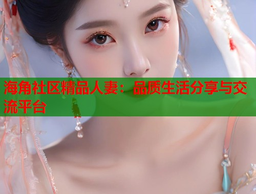 海角社区精品人妻：品质生活分享与交流平台  第1张