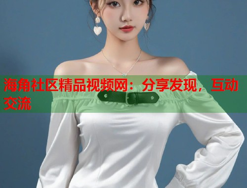 海角社区精品视频网：分享发现，互动交流  第1张