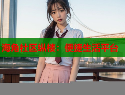 海角社区纵楼：便捷生活平台  第1张