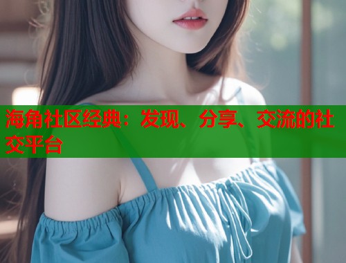 海角社区经典：发现、分享、交流的社交平台  第1张