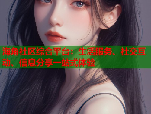 海角社区综合平台：生活服务、社交互动、信息分享一站式体验  第1张