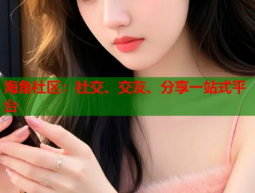 海角社区：社交、交友、分享一站式平台  第1张