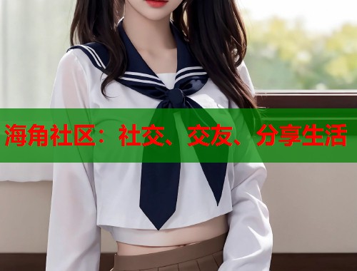 海角社区：社交、交友、分享生活  第1张