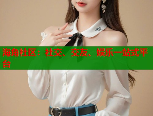 海角社区：社交、交友、娱乐一站式平台  第1张