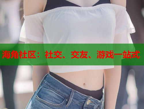 海角社区：社交、交友、游戏一站式  第1张