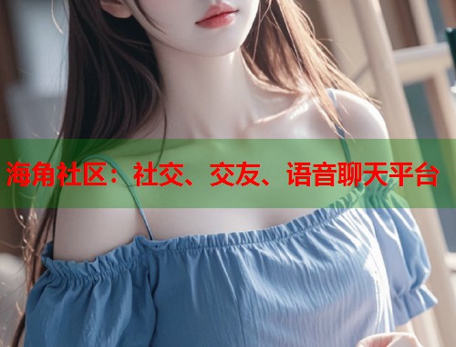 海角社区：社交、交友、语音聊天平台  第1张