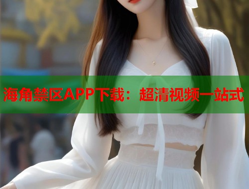 海角禁区APP下载：超清视频一站式  第1张