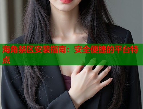 海角禁区安装指南：安全便捷的平台特点  第1张