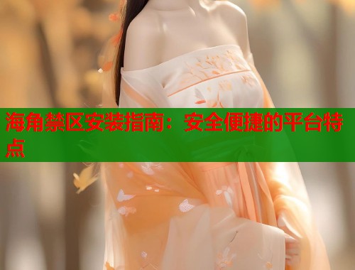 海角禁区安装指南：安全便捷的平台特点  第2张