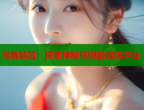 海角禁区:探索神秘岛屿的冒险平台 第1张 海角禁区:探索神秘岛屿的冒险平台 第1张