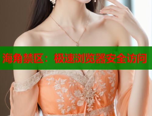 海角禁区：极速浏览器安全访问  第1张