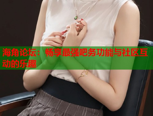 海角论坛：畅享最强吧务功能与社区互动的乐趣  第2张