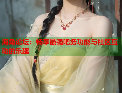 海角论坛：畅享最强吧务功能与社区互动的乐趣  第1张