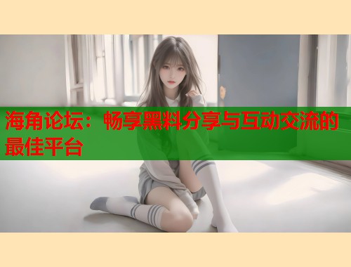 海角论坛:畅享黑料分享与互动交流的最佳平台 第1张 海角论坛:畅享黑料分享与互动交流的最佳平台 第1张