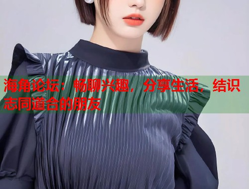 海角论坛:畅聊兴趣,分享生活,结识志同道合的朋友 第1张 海角论坛:畅聊兴趣,分享生活,结识志同道合的朋友 第1张