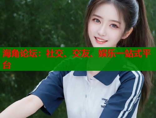 海角论坛：社交、交友、娱乐一站式平台  第1张