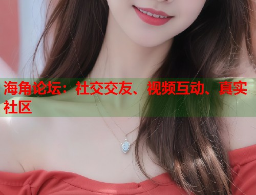 海角论坛：社交交友、视频互动、真实社区  第2张