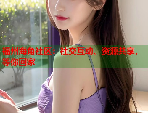 福州海角社区：社交互动、资源共享，等你回家  第1张