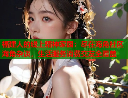 福建人的线上精神家园：尽在海角社区海角杂谈，生活服务消费交友全覆盖  第1张