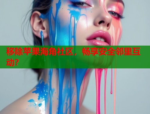 移除苹果海角社区，畅享安全邻里互动？  第1张