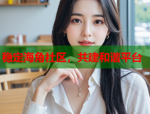 稳定海角社区，共建和谐平台  第1张