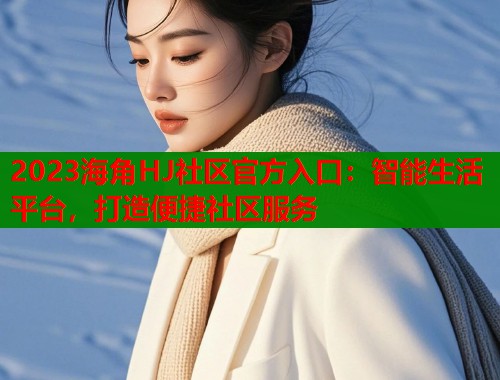 2023海角HJ社区官方入口：智能生活平台，打造便捷社区服务  第2张