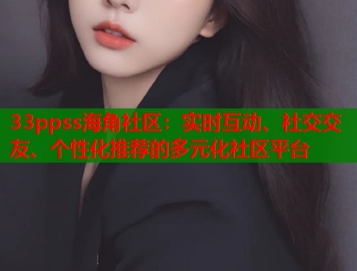 33ppss海角社区：实时互动、社交交友、个性化推荐的多元化社区平台  第2张