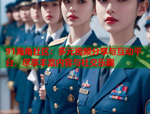 91海角社区：多元视频分享与互动平台，尽享丰富内容与社交乐趣  第1张