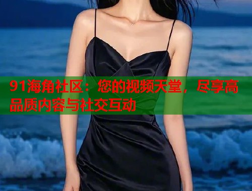 91海角社区：您的视频天堂，尽享高品质内容与社交互动  第1张