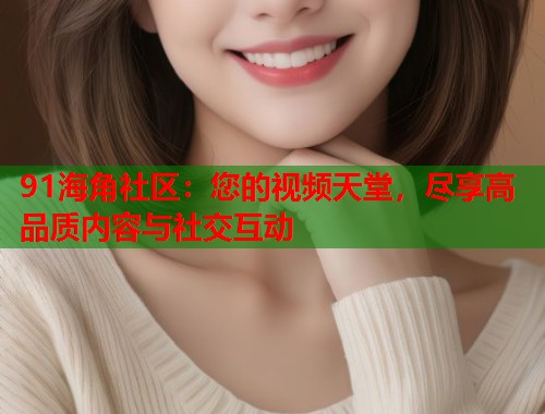 91海角社区：您的视频天堂，尽享高品质内容与社交互动  第2张