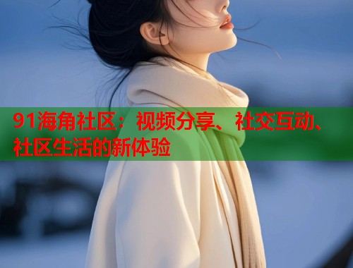 91海角社区：视频分享、社交互动、社区生活的新体验  第1张