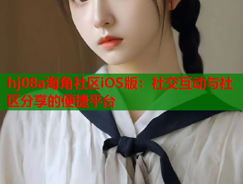 hj08a海角社区iOS版：社交互动与社区分享的便捷平台  第1张
