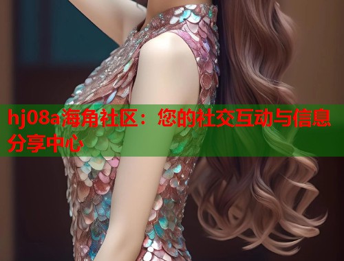 hj08a海角社区：您的社交互动与信息分享中心  第1张