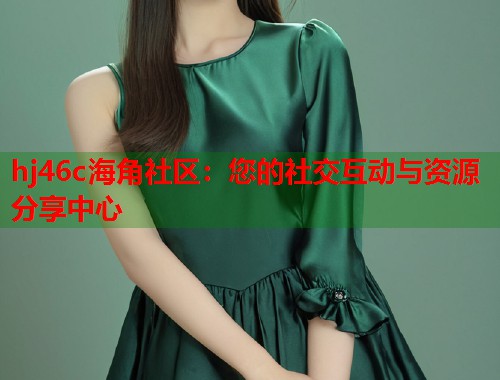 hj46c海角社区：您的社交互动与资源分享中心  第1张