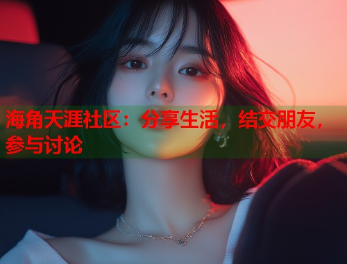 海角天涯社区：分享生活，结交朋友，参与讨论  第1张